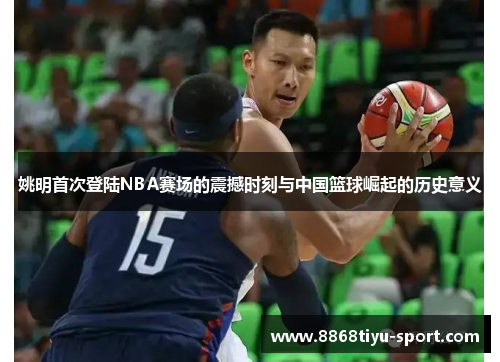 姚明首次登陆NBA赛场的震撼时刻与中国篮球崛起的历史意义