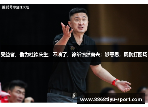 受益者，他为杜锋庆生；不演了，徐昕愤然离去；够意思，周鹏打圆场